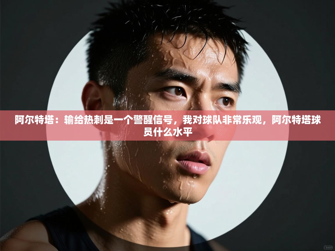 阿尔特塔：输给热刺是一个警醒信号，我对球队非常乐观，阿尔特塔球员什么水平