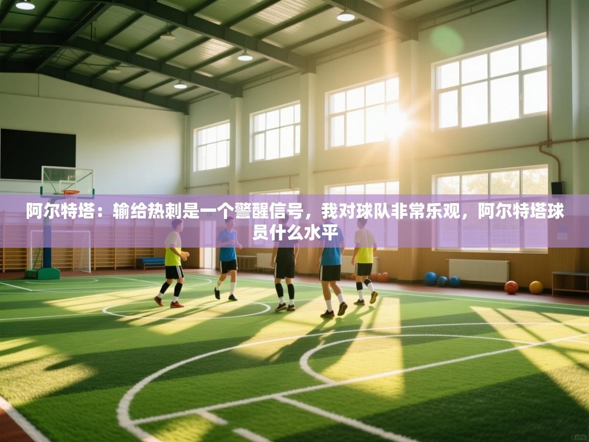 阿尔特塔：输给热刺是一个警醒信号，我对球队非常乐观，阿尔特塔球员什么水平  第2张