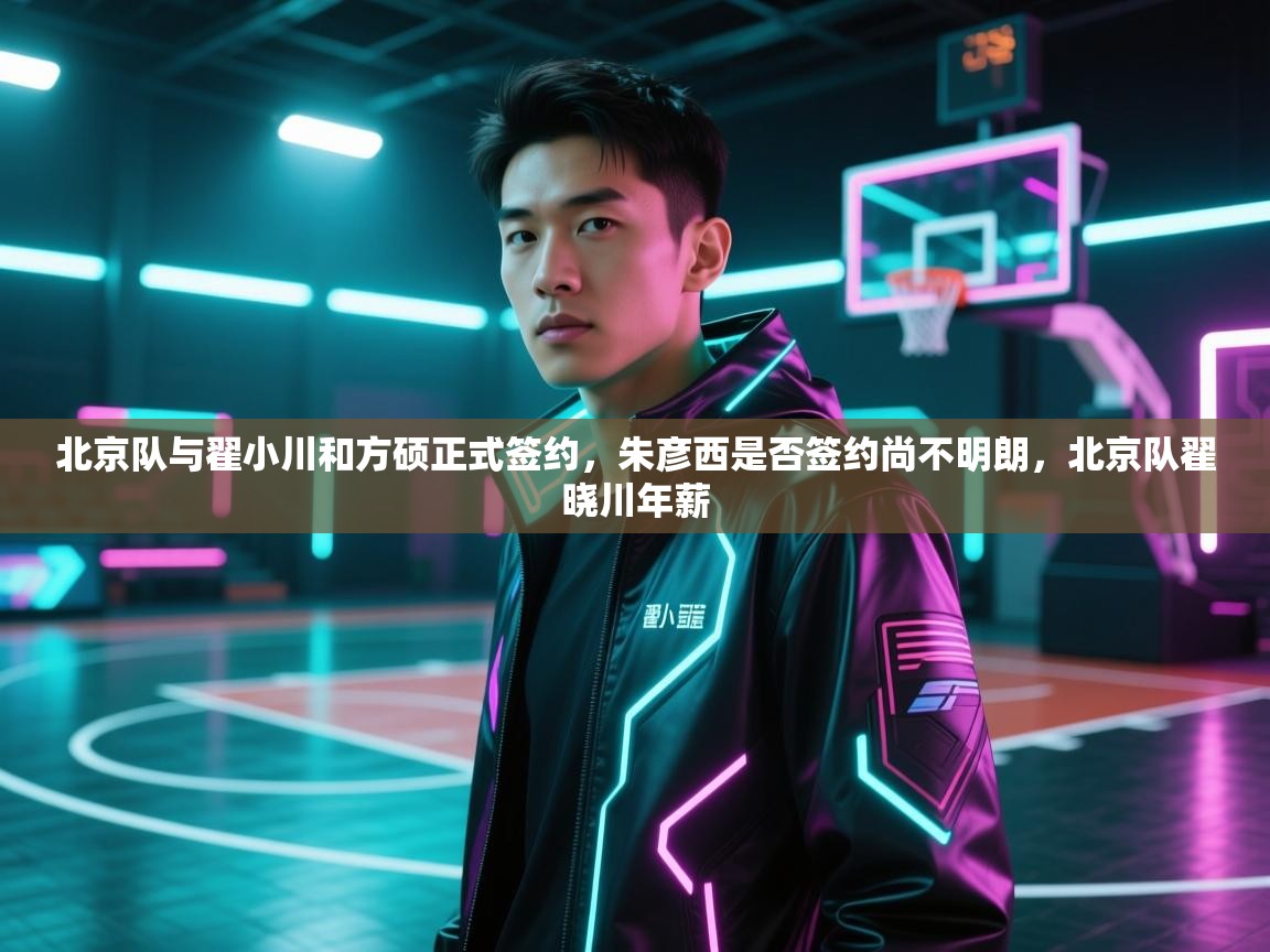 北京队与翟小川和方硕正式签约，朱彦西是否签约尚不明朗，北京队翟晓川年薪