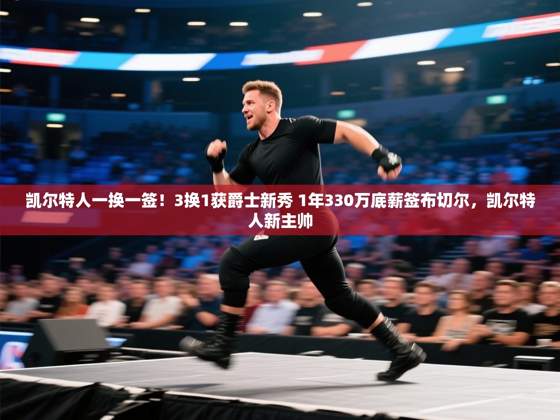 凯尔特人一换一签！3换1获爵士新秀 1年330万底薪签布切尔，凯尔特人新主帅