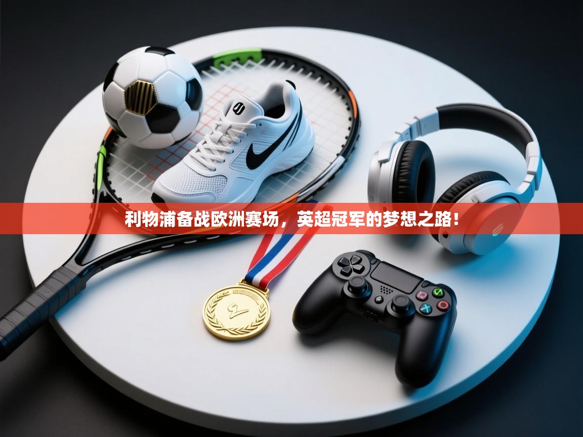 利物浦备战欧洲赛场，英超冠军的梦想之路！