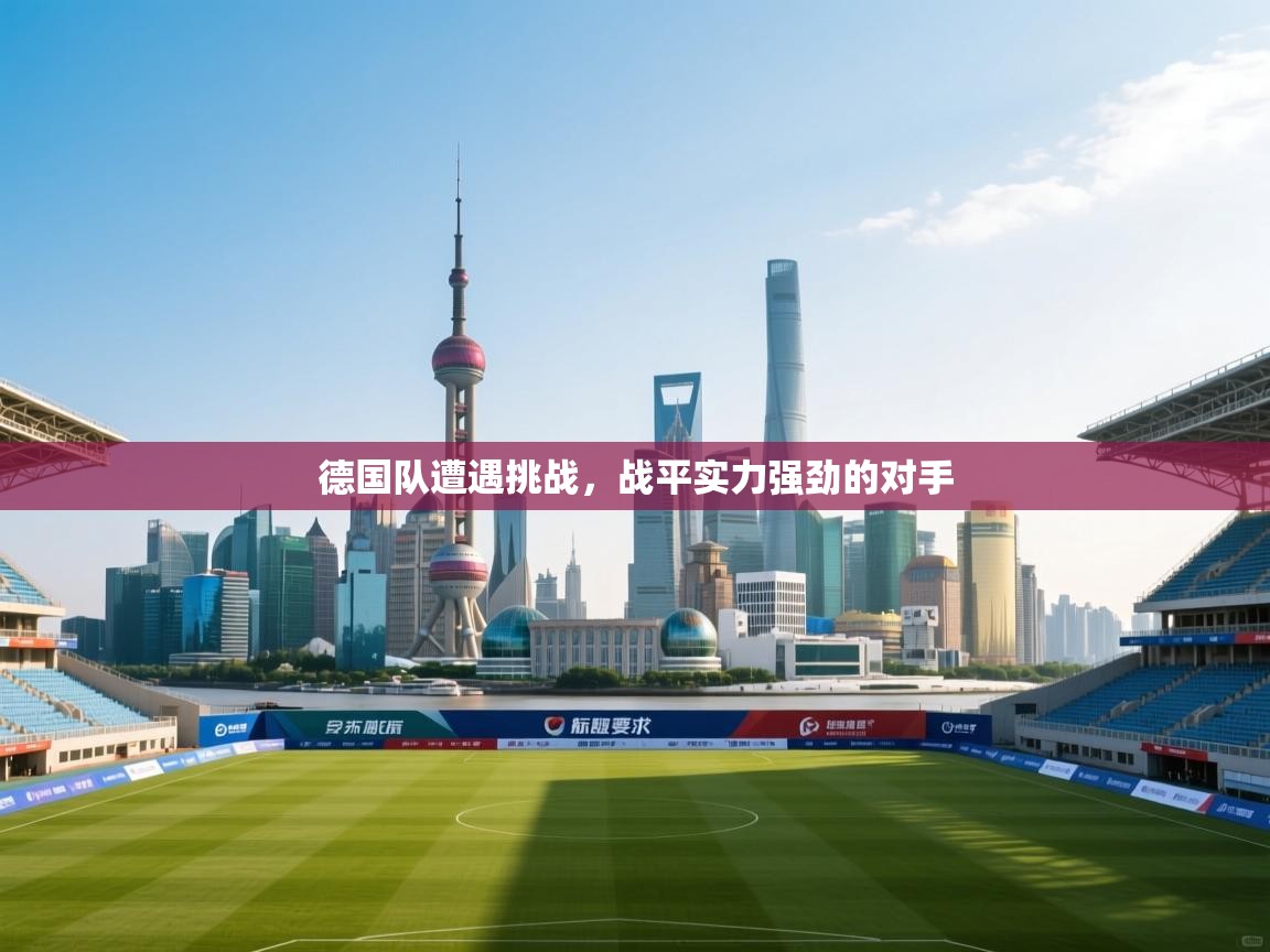 德国队遭遇挑战，战平实力强劲的对手