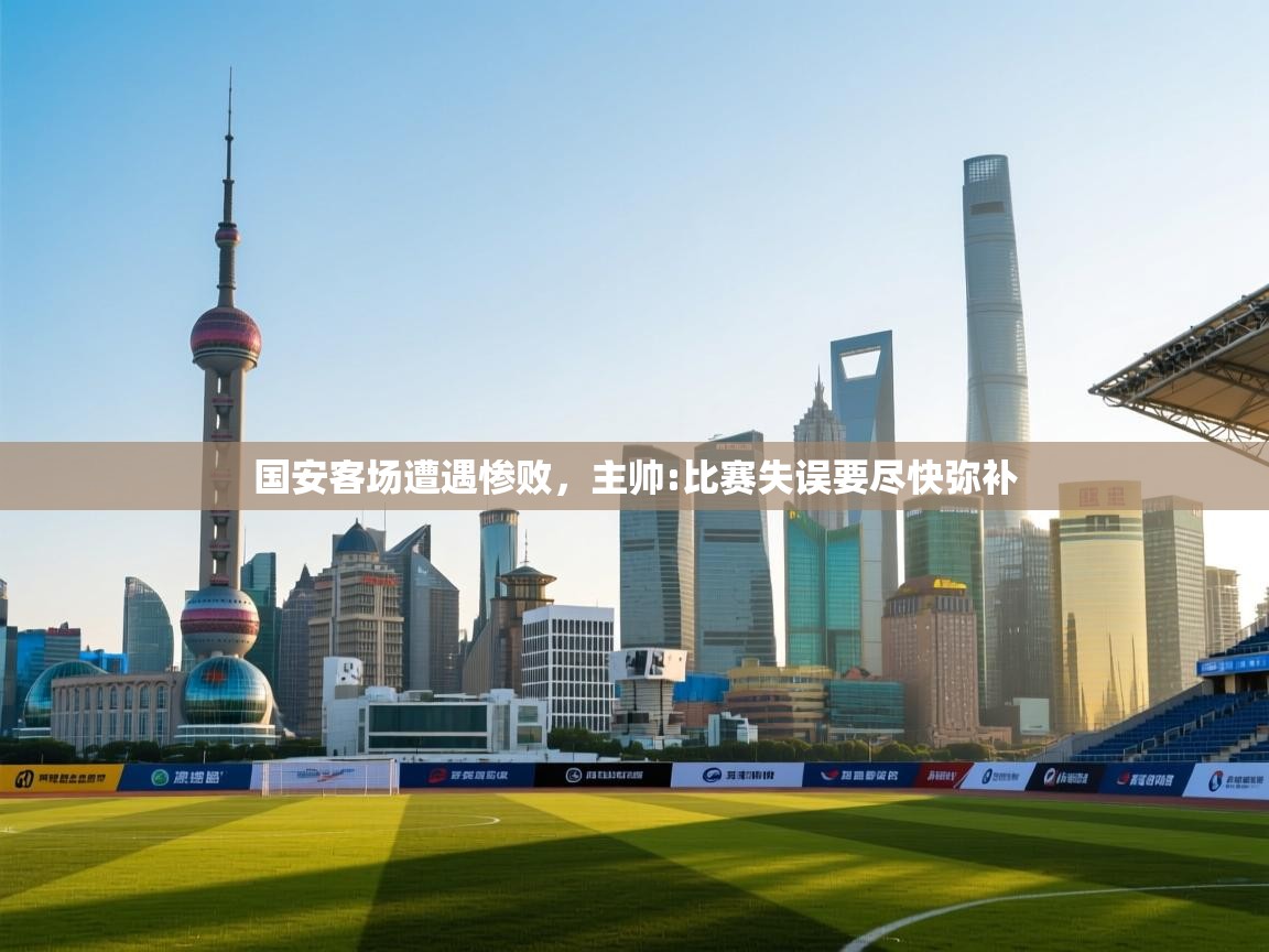 国安客场遭遇惨败，主帅:比赛失误要尽快弥补